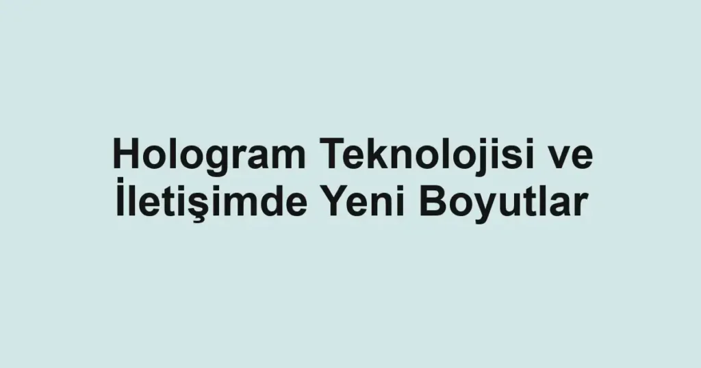 hologram-teknolojisi-ve-iletisimde-yeni-boyutlar